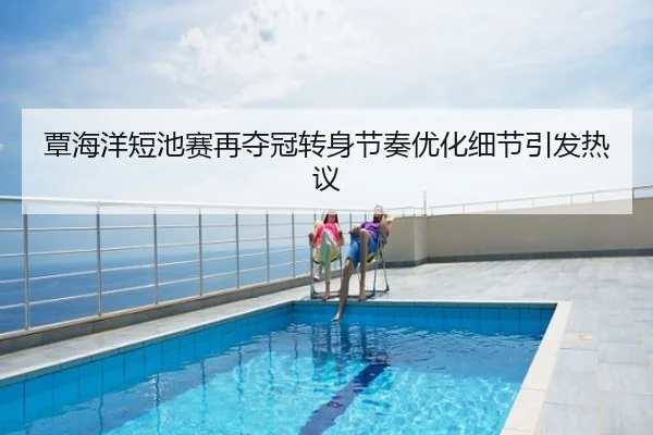 覃海洋短池赛再夺冠转身节奏优化细节引发热议