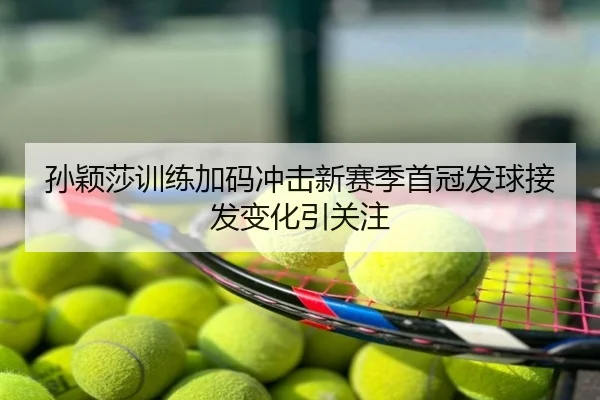 孙颖莎训练加码冲击新赛季首冠发球接发变化引关注